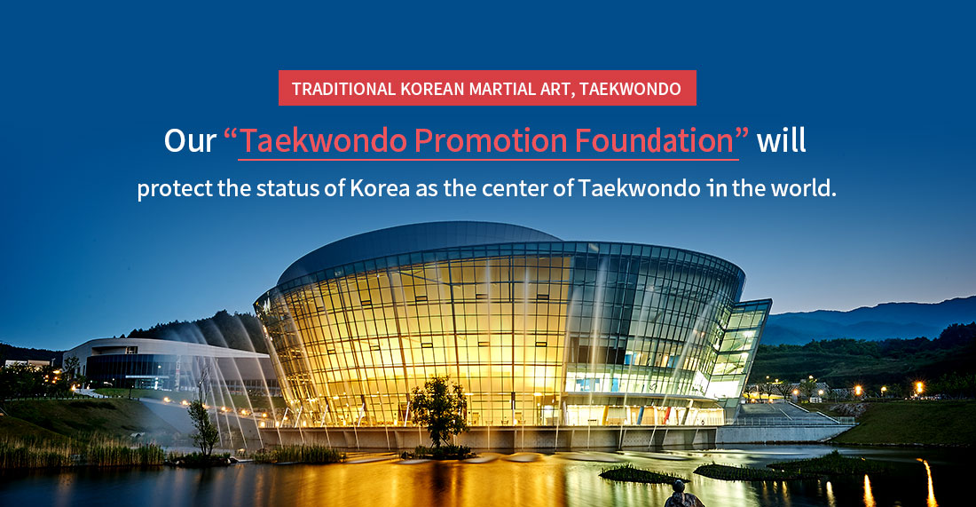 Traditional Korean Martial Art, Taekwondo. Our “Taekwondo Promotion Foundation” will protect the status of Korea as the center of Taekwondo in the world.