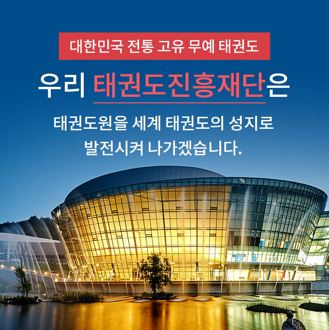 대한민국 전통 고유 무예 태권도. 우리 태권도진흥재단은 태권도원을 세계 태권도의 성지로 발전시켜 나가겠습니다.