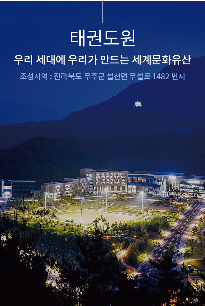 태권도원. 우리 세대에 우리가 만드는 세계문화유산. 조성지역 : 전라북도 무주군 설천면 무설로 1482 번지