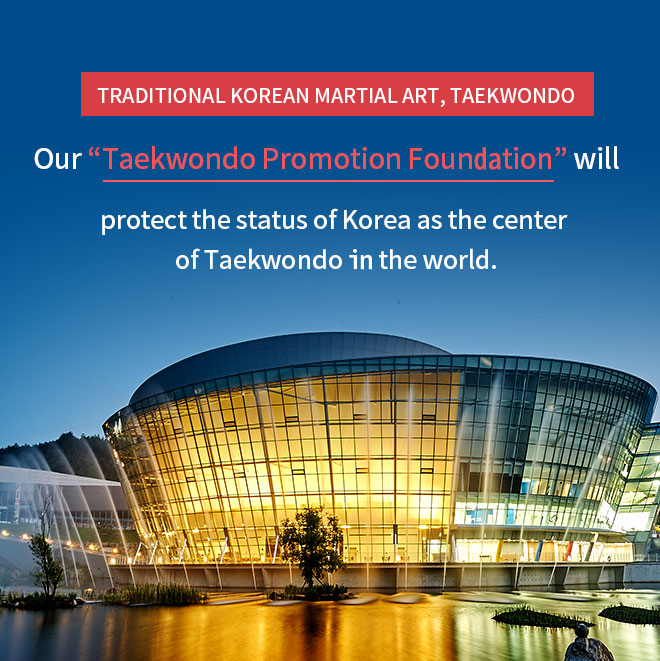 Traditional Korean Martial Art, Taekwondo. Our “Taekwondo Promotion Foundation” will protect the status of Korea as the center of Taekwondo in the world.
