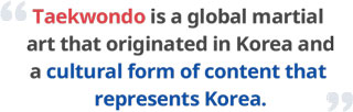 Taekwondo is a global martial art that originated in Korea and a cultural form of content that represents Korea.