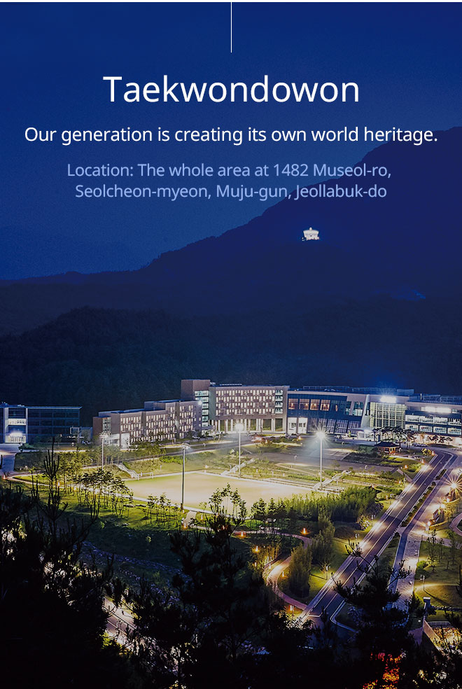 Taekwondowon. Our generation is creating its own world heritage. Location: The whole area at 1482 Museol-ro, Seolcheon-myeon, Muju-gun, Jeollabuk-do